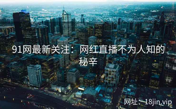 91网最新关注：网红直播不为人知的秘辛