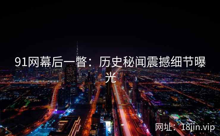 91网幕后一瞥：历史秘闻震撼细节曝光