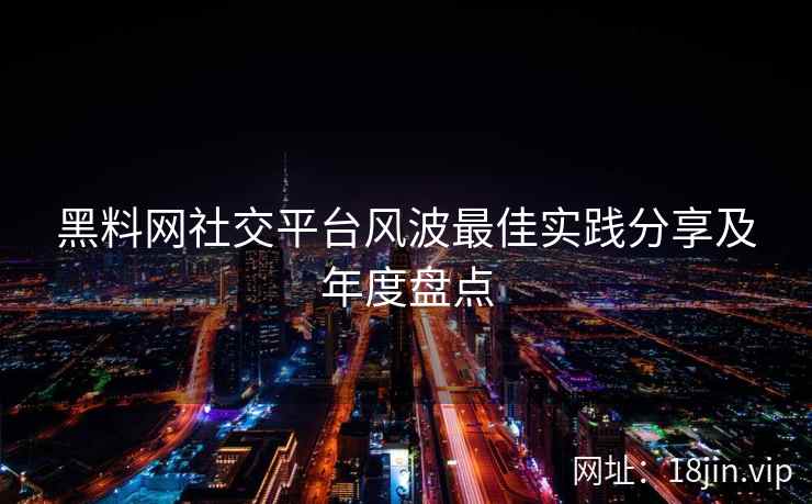 黑料网社交平台风波最佳实践分享及年度盘点