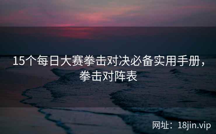 15个每日大赛拳击对决必备实用手册，拳击对阵表