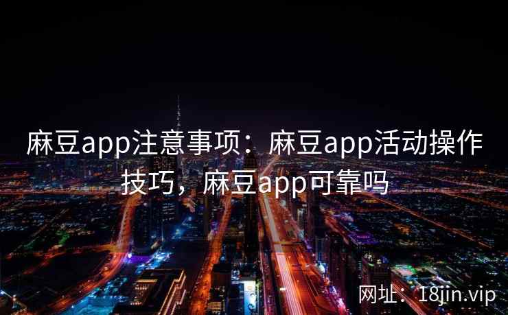 麻豆app注意事项：麻豆app活动操作技巧，麻豆app可靠吗