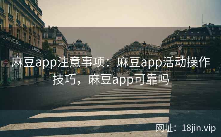 麻豆app注意事项：麻豆app活动操作技巧，麻豆app可靠吗