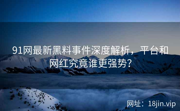91网最新黑料事件深度解析，平台和网红究竟谁更强势？