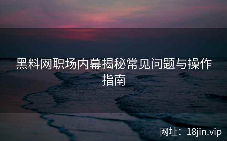 黑料网职场内幕揭秘常见问题与操作指南