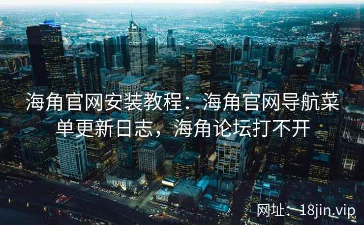 海角官网安装教程：海角官网导航菜单更新日志，海角论坛打不开