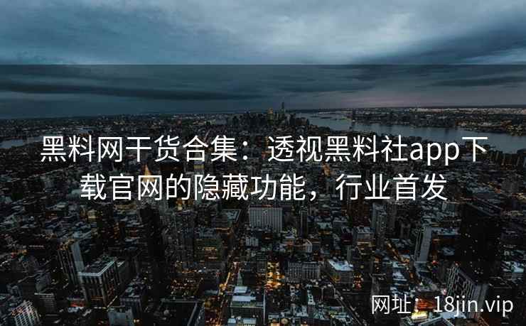 黑料网干货合集：透视黑料社app下载官网的隐藏功能，行业首发