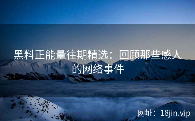 黑料正能量往期精选：回顾那些感人的网络事件