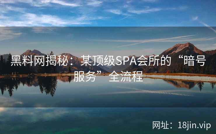 黑料网揭秘：某顶级SPA会所的“暗号服务”全流程